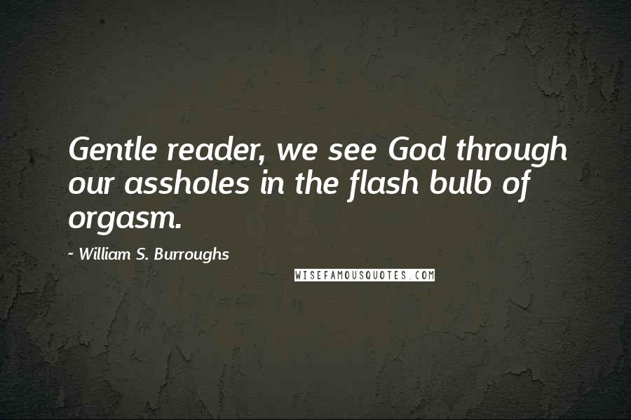 William S. Burroughs Quotes: Gentle reader, we see God through our assholes in the flash bulb of orgasm.