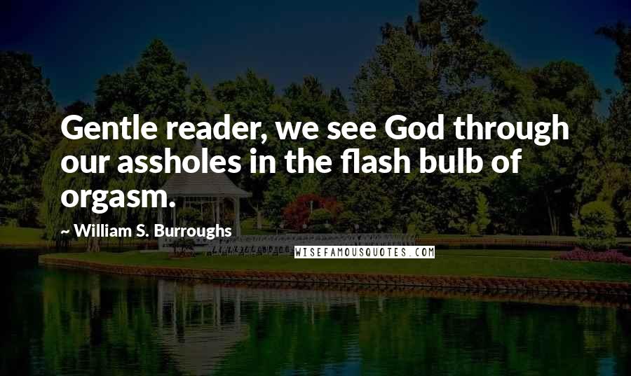 William S. Burroughs Quotes: Gentle reader, we see God through our assholes in the flash bulb of orgasm.