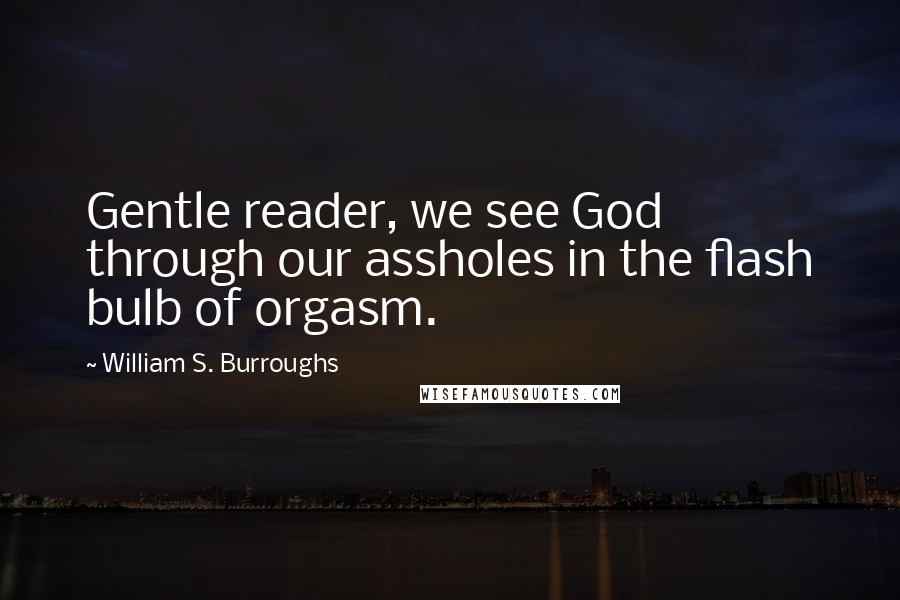 William S. Burroughs Quotes: Gentle reader, we see God through our assholes in the flash bulb of orgasm.