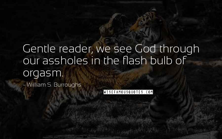 William S. Burroughs Quotes: Gentle reader, we see God through our assholes in the flash bulb of orgasm.