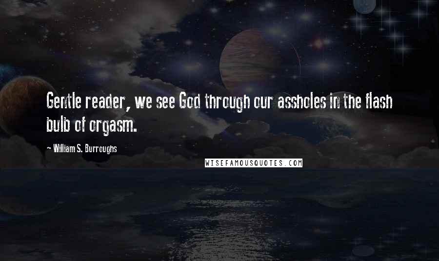 William S. Burroughs Quotes: Gentle reader, we see God through our assholes in the flash bulb of orgasm.