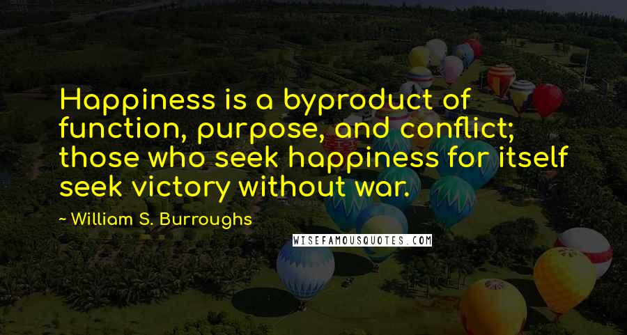 William S. Burroughs Quotes: Happiness is a byproduct of function, purpose, and conflict; those who seek happiness for itself seek victory without war.