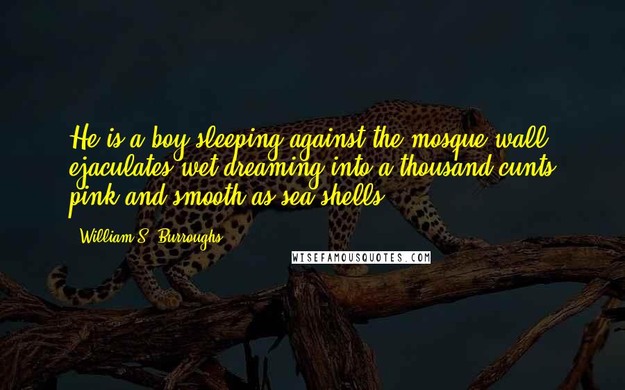 William S. Burroughs Quotes: He is a boy sleeping against the mosque wall, ejaculates wet dreaming into a thousand cunts pink and smooth as sea shells ...