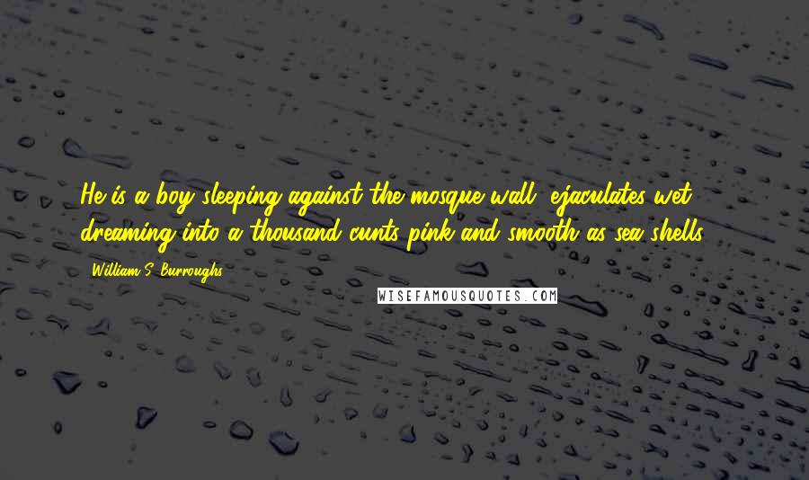 William S. Burroughs Quotes: He is a boy sleeping against the mosque wall, ejaculates wet dreaming into a thousand cunts pink and smooth as sea shells ...