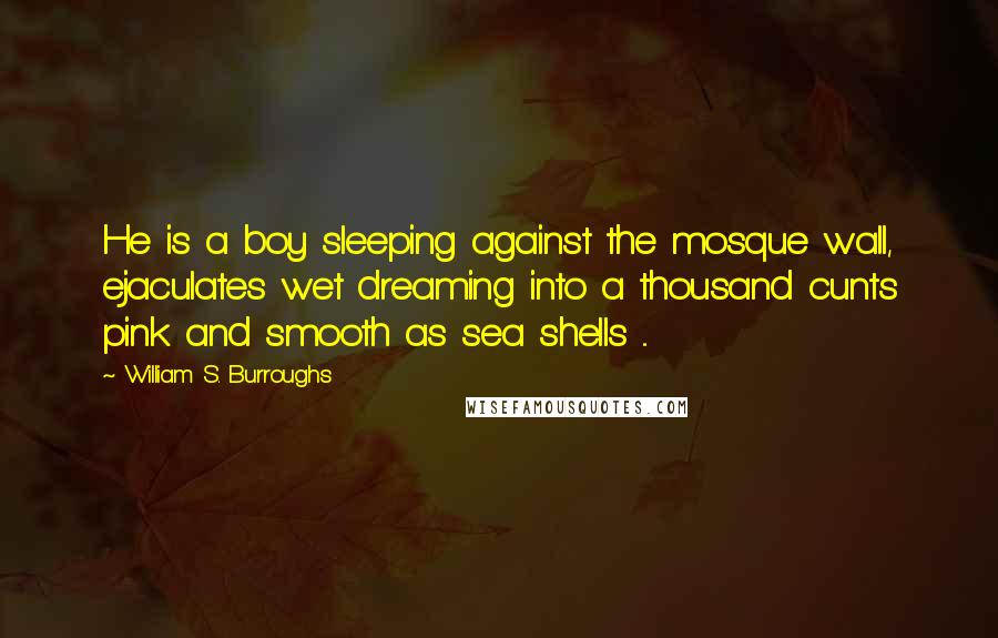 William S. Burroughs Quotes: He is a boy sleeping against the mosque wall, ejaculates wet dreaming into a thousand cunts pink and smooth as sea shells ...