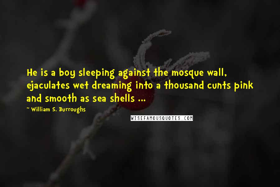 William S. Burroughs Quotes: He is a boy sleeping against the mosque wall, ejaculates wet dreaming into a thousand cunts pink and smooth as sea shells ...