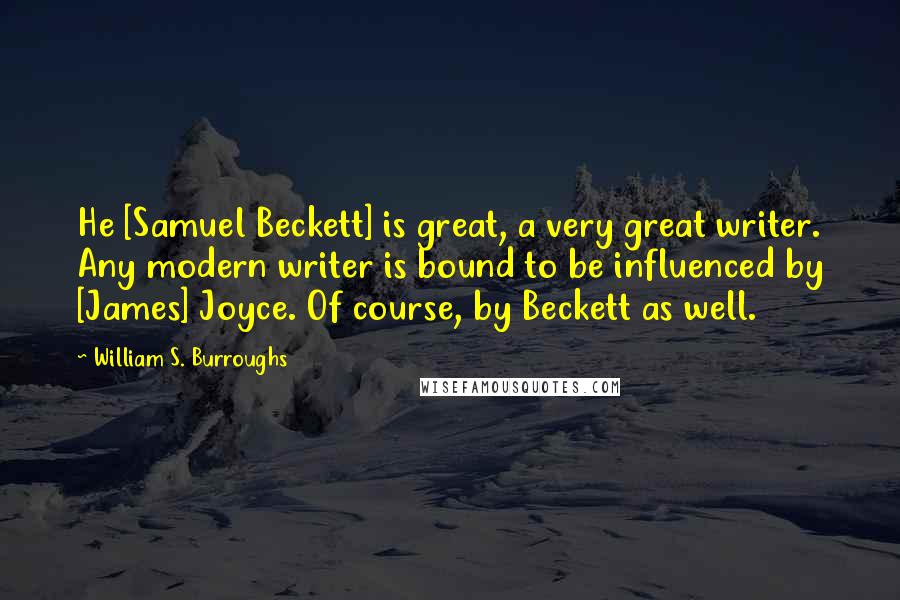 William S. Burroughs Quotes: He [Samuel Beckett] is great, a very great writer. Any modern writer is bound to be influenced by [James] Joyce. Of course, by Beckett as well.