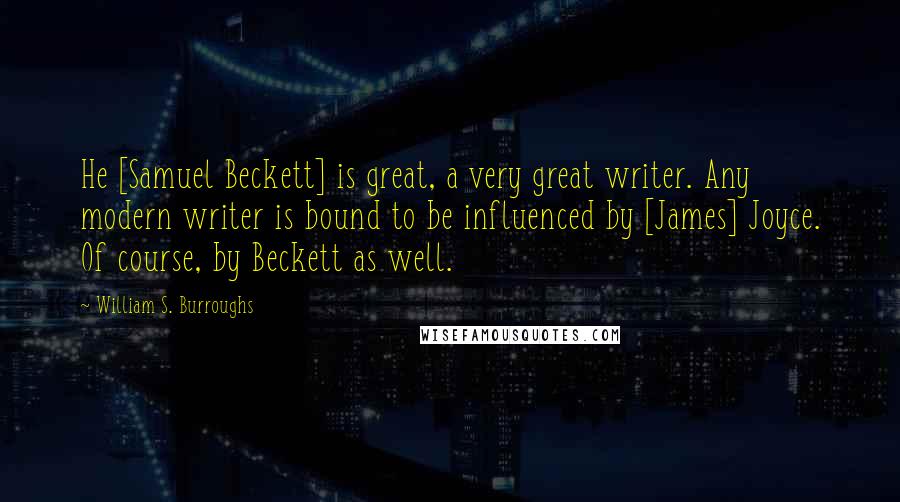 William S. Burroughs Quotes: He [Samuel Beckett] is great, a very great writer. Any modern writer is bound to be influenced by [James] Joyce. Of course, by Beckett as well.