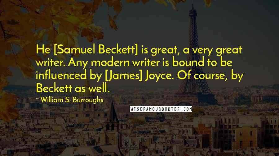 William S. Burroughs Quotes: He [Samuel Beckett] is great, a very great writer. Any modern writer is bound to be influenced by [James] Joyce. Of course, by Beckett as well.