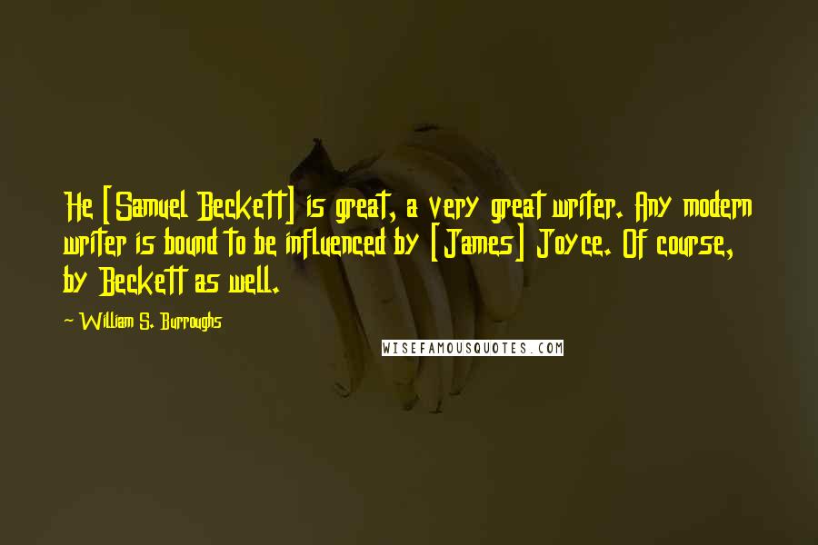 William S. Burroughs Quotes: He [Samuel Beckett] is great, a very great writer. Any modern writer is bound to be influenced by [James] Joyce. Of course, by Beckett as well.