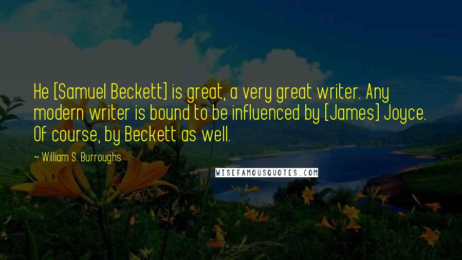 William S. Burroughs Quotes: He [Samuel Beckett] is great, a very great writer. Any modern writer is bound to be influenced by [James] Joyce. Of course, by Beckett as well.