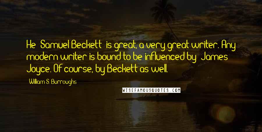 William S. Burroughs Quotes: He [Samuel Beckett] is great, a very great writer. Any modern writer is bound to be influenced by [James] Joyce. Of course, by Beckett as well.