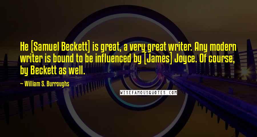 William S. Burroughs Quotes: He [Samuel Beckett] is great, a very great writer. Any modern writer is bound to be influenced by [James] Joyce. Of course, by Beckett as well.