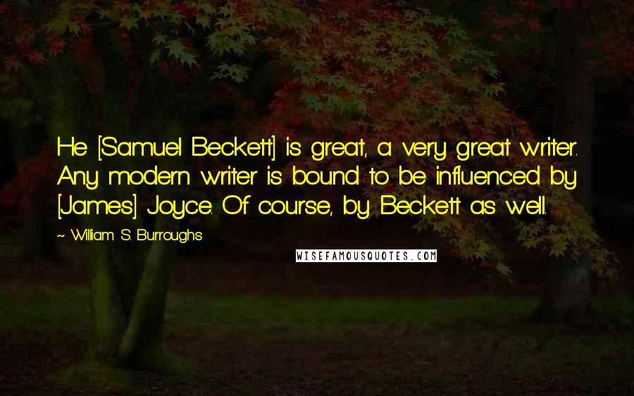 William S. Burroughs Quotes: He [Samuel Beckett] is great, a very great writer. Any modern writer is bound to be influenced by [James] Joyce. Of course, by Beckett as well.