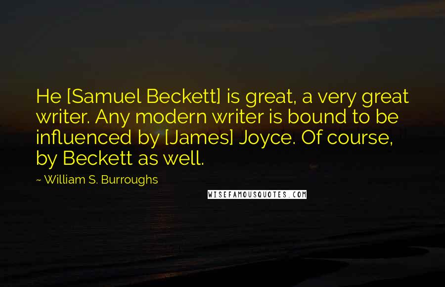 William S. Burroughs Quotes: He [Samuel Beckett] is great, a very great writer. Any modern writer is bound to be influenced by [James] Joyce. Of course, by Beckett as well.