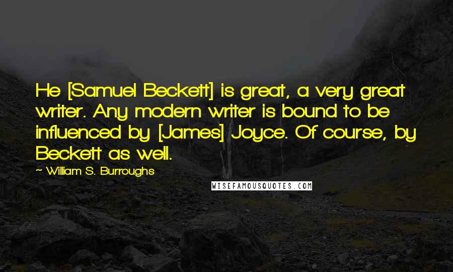 William S. Burroughs Quotes: He [Samuel Beckett] is great, a very great writer. Any modern writer is bound to be influenced by [James] Joyce. Of course, by Beckett as well.