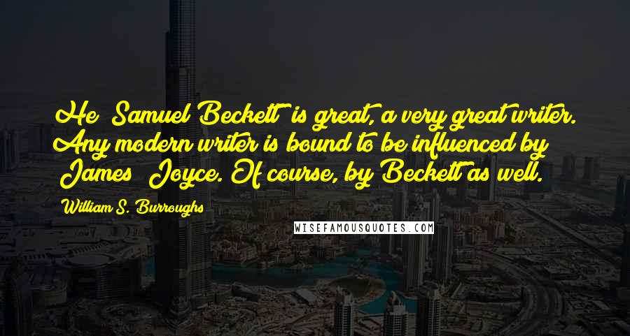 William S. Burroughs Quotes: He [Samuel Beckett] is great, a very great writer. Any modern writer is bound to be influenced by [James] Joyce. Of course, by Beckett as well.