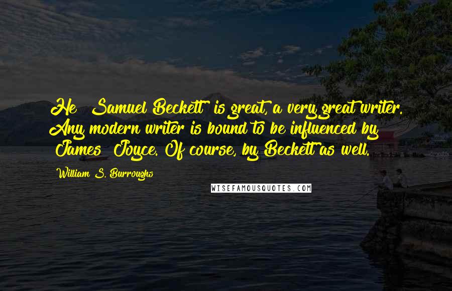 William S. Burroughs Quotes: He [Samuel Beckett] is great, a very great writer. Any modern writer is bound to be influenced by [James] Joyce. Of course, by Beckett as well.