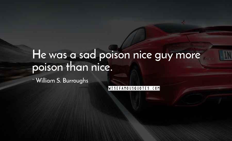 William S. Burroughs Quotes: He was a sad poison nice guy more poison than nice.