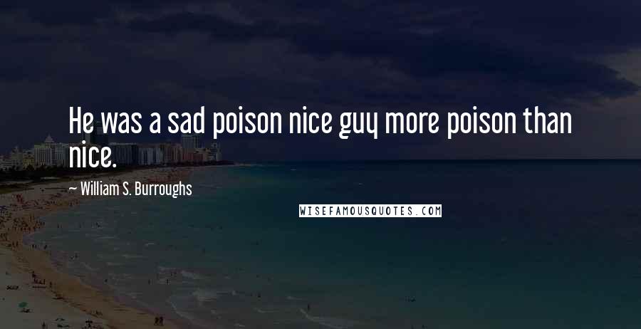 William S. Burroughs Quotes: He was a sad poison nice guy more poison than nice.