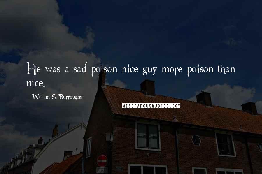 William S. Burroughs Quotes: He was a sad poison nice guy more poison than nice.