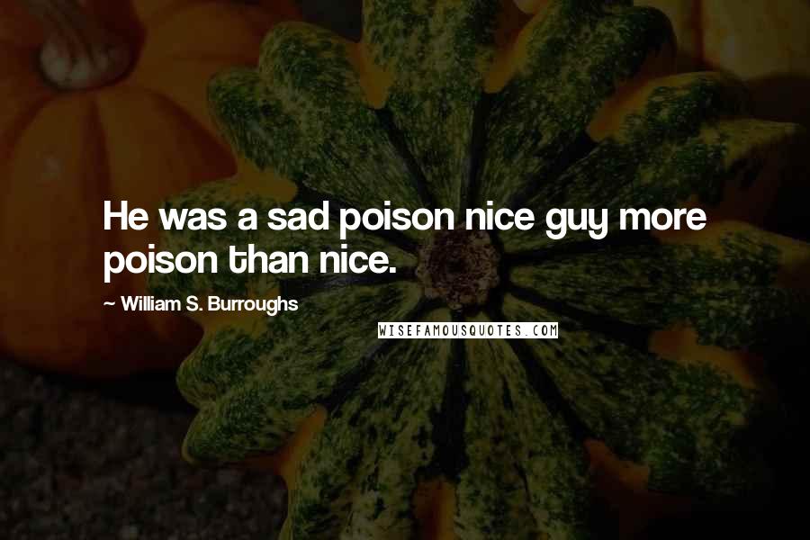 William S. Burroughs Quotes: He was a sad poison nice guy more poison than nice.