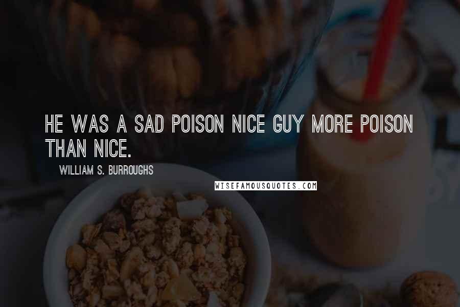 William S. Burroughs Quotes: He was a sad poison nice guy more poison than nice.