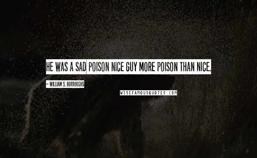 William S. Burroughs Quotes: He was a sad poison nice guy more poison than nice.