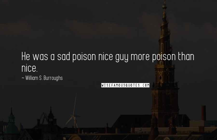 William S. Burroughs Quotes: He was a sad poison nice guy more poison than nice.