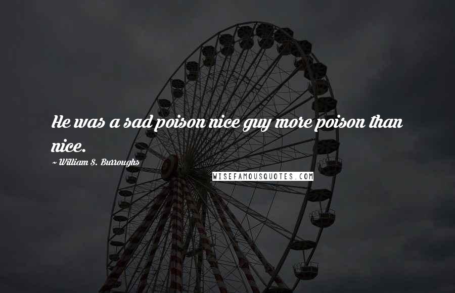 William S. Burroughs Quotes: He was a sad poison nice guy more poison than nice.