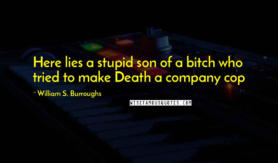 William S. Burroughs Quotes: Here lies a stupid son of a bitch who tried to make Death a company cop