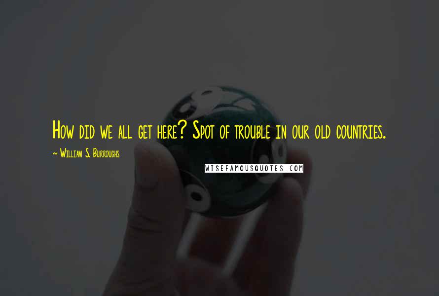 William S. Burroughs Quotes: How did we all get here? Spot of trouble in our old countries.