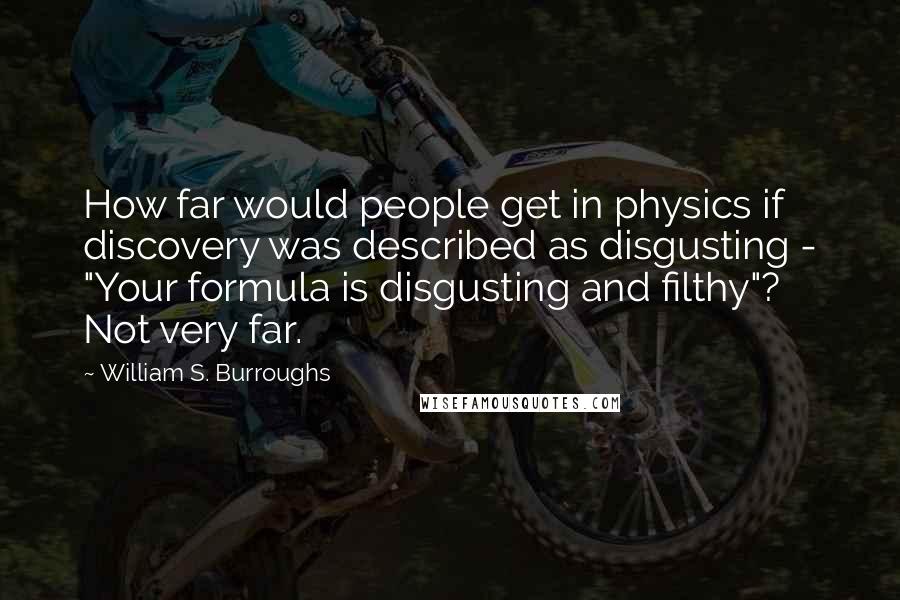 William S. Burroughs Quotes: How far would people get in physics if discovery was described as disgusting - "Your formula is disgusting and filthy"? Not very far.