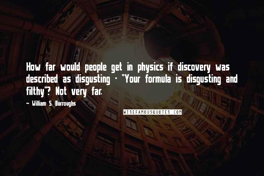 William S. Burroughs Quotes: How far would people get in physics if discovery was described as disgusting - "Your formula is disgusting and filthy"? Not very far.