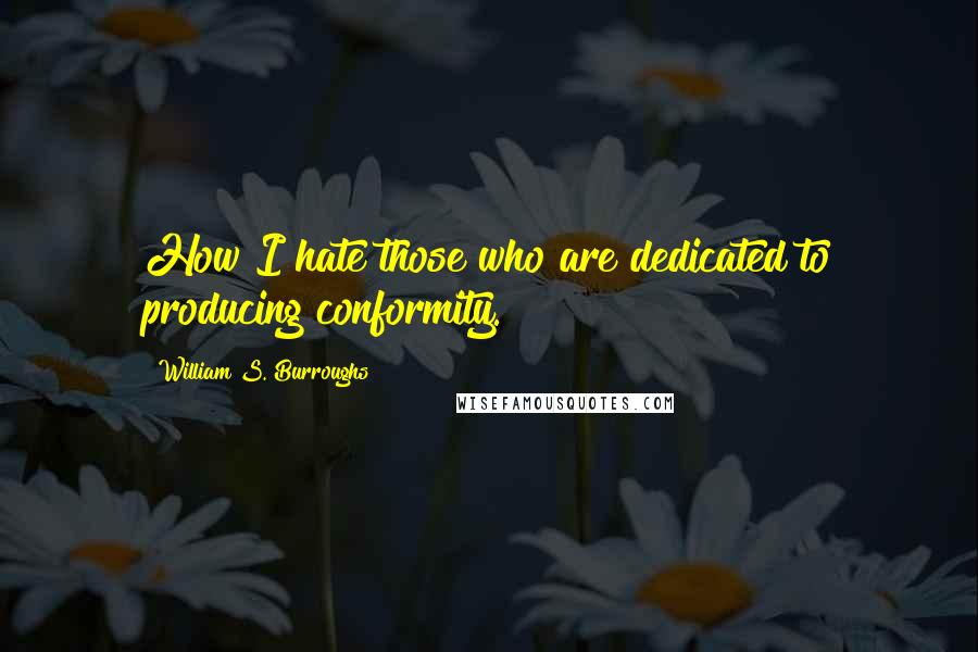 William S. Burroughs Quotes: How I hate those who are dedicated to producing conformity.