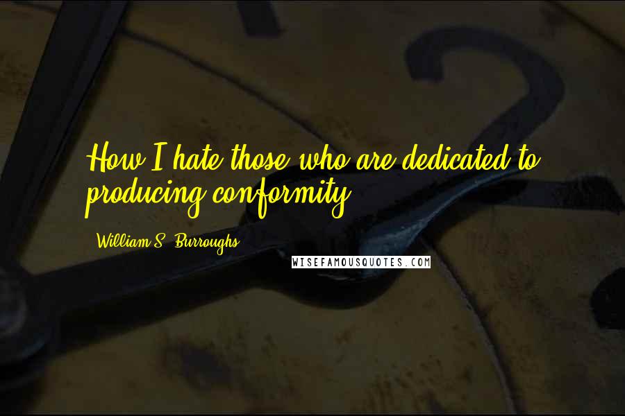 William S. Burroughs Quotes: How I hate those who are dedicated to producing conformity.