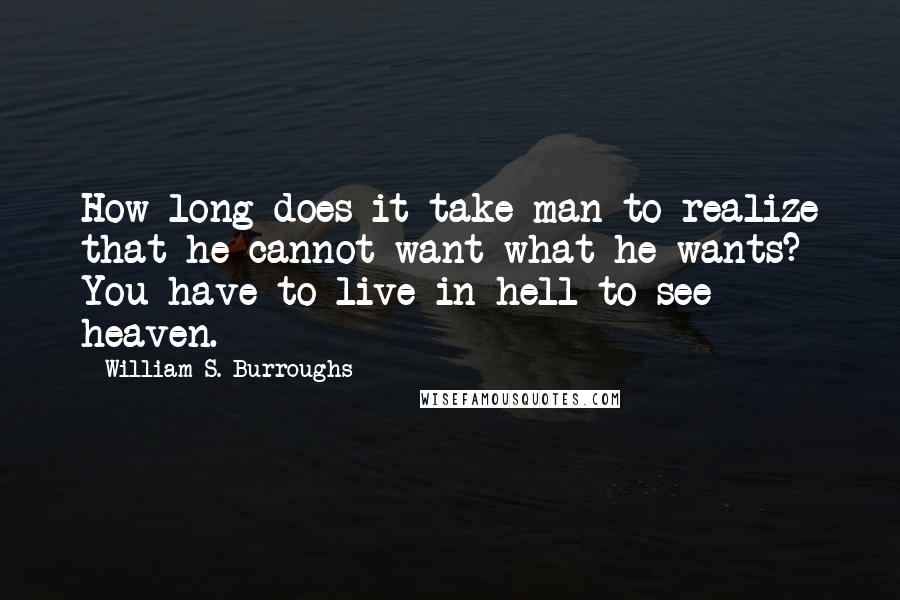 William S. Burroughs Quotes: How long does it take man to realize that he cannot want what he wants? You have to live in hell to see heaven.
