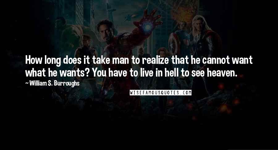 William S. Burroughs Quotes: How long does it take man to realize that he cannot want what he wants? You have to live in hell to see heaven.