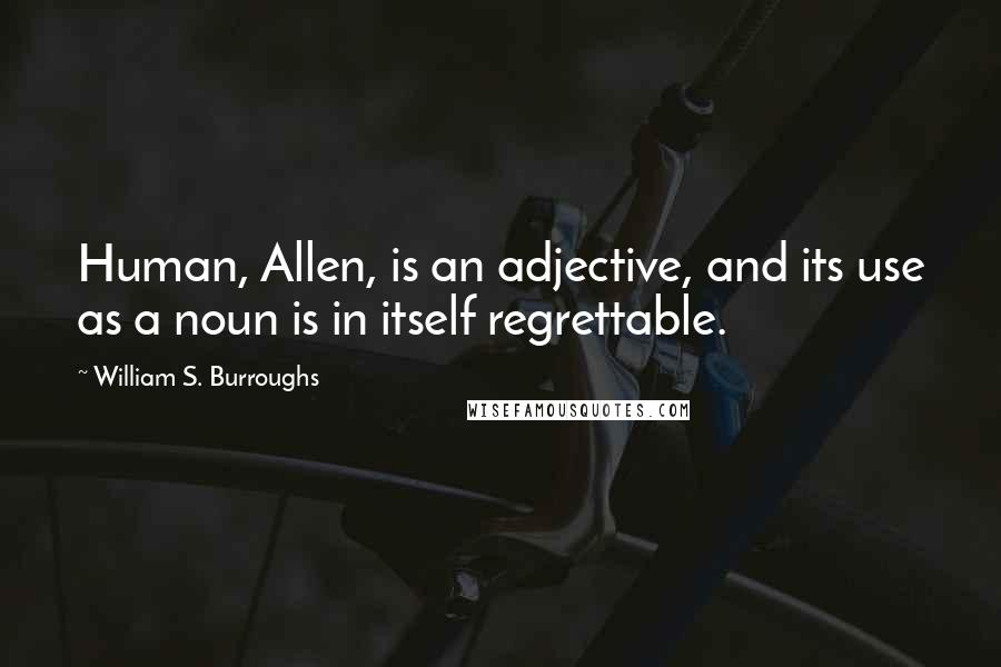 William S. Burroughs Quotes: Human, Allen, is an adjective, and its use as a noun is in itself regrettable.