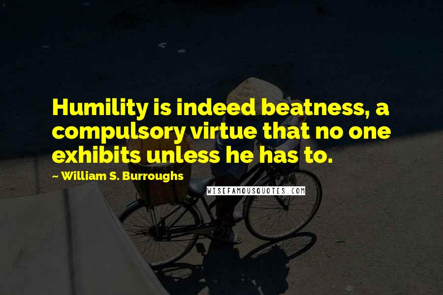 William S. Burroughs Quotes: Humility is indeed beatness, a compulsory virtue that no one exhibits unless he has to.