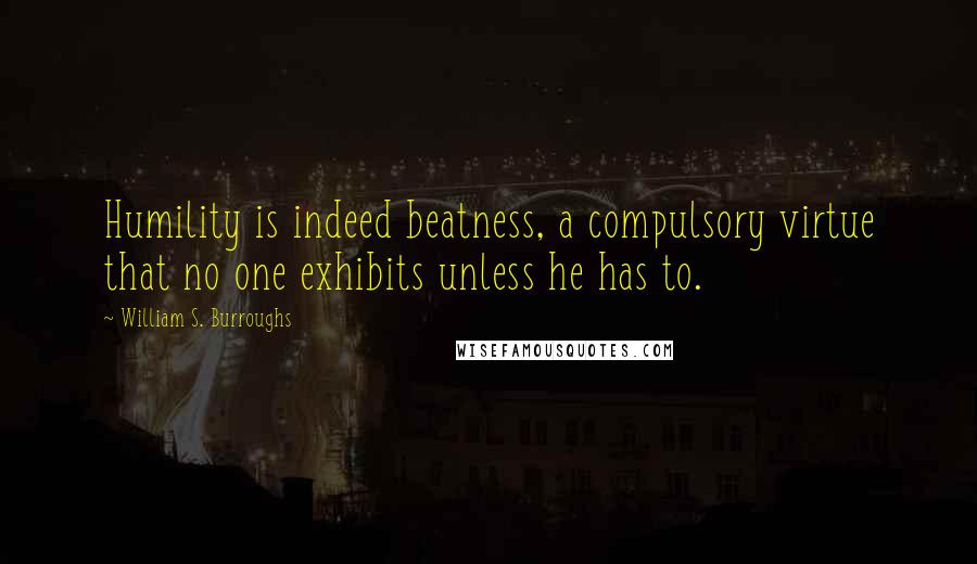 William S. Burroughs Quotes: Humility is indeed beatness, a compulsory virtue that no one exhibits unless he has to.