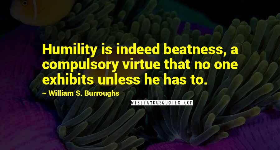 William S. Burroughs Quotes: Humility is indeed beatness, a compulsory virtue that no one exhibits unless he has to.