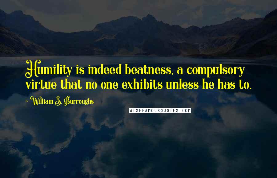 William S. Burroughs Quotes: Humility is indeed beatness, a compulsory virtue that no one exhibits unless he has to.