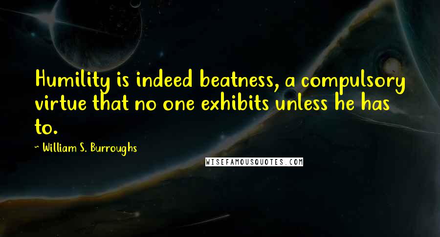 William S. Burroughs Quotes: Humility is indeed beatness, a compulsory virtue that no one exhibits unless he has to.