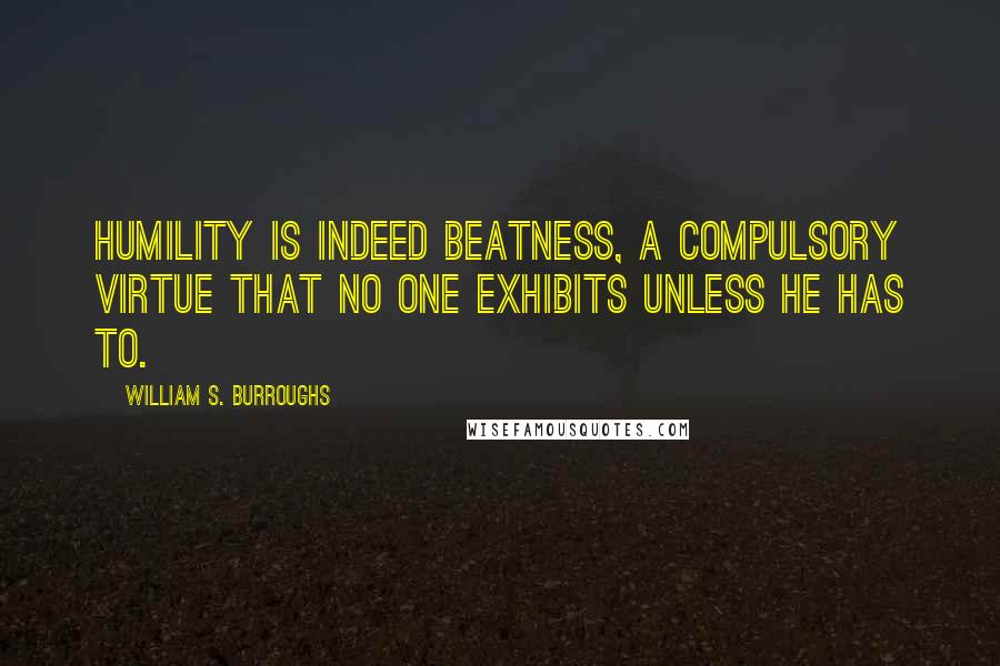 William S. Burroughs Quotes: Humility is indeed beatness, a compulsory virtue that no one exhibits unless he has to.