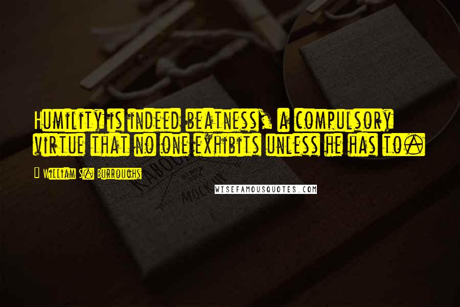 William S. Burroughs Quotes: Humility is indeed beatness, a compulsory virtue that no one exhibits unless he has to.