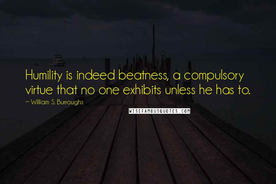 William S. Burroughs Quotes: Humility is indeed beatness, a compulsory virtue that no one exhibits unless he has to.