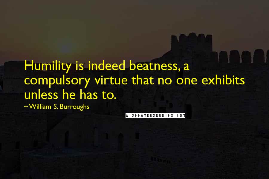 William S. Burroughs Quotes: Humility is indeed beatness, a compulsory virtue that no one exhibits unless he has to.