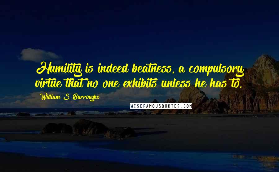 William S. Burroughs Quotes: Humility is indeed beatness, a compulsory virtue that no one exhibits unless he has to.