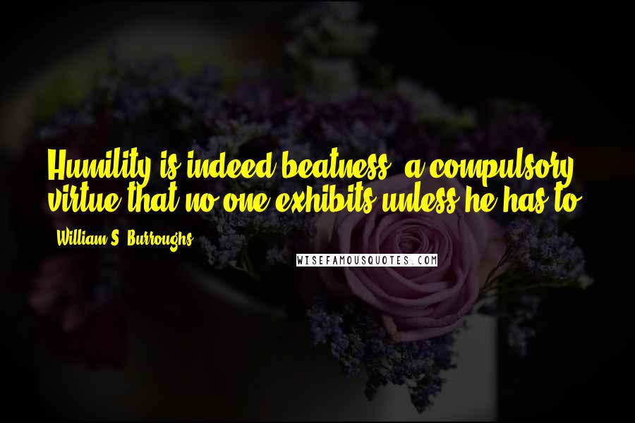 William S. Burroughs Quotes: Humility is indeed beatness, a compulsory virtue that no one exhibits unless he has to.